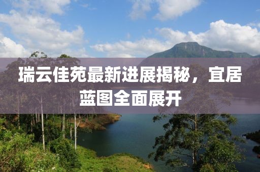 瑞云佳苑最新進(jìn)展揭秘，宜居藍(lán)圖全面展開