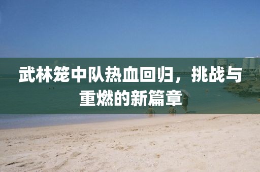 武林籠中隊(duì)熱血回歸，挑戰(zhàn)與重燃的新篇章