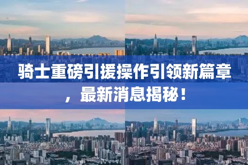 騎士重磅引援操作引領新篇章，最新消息揭秘！