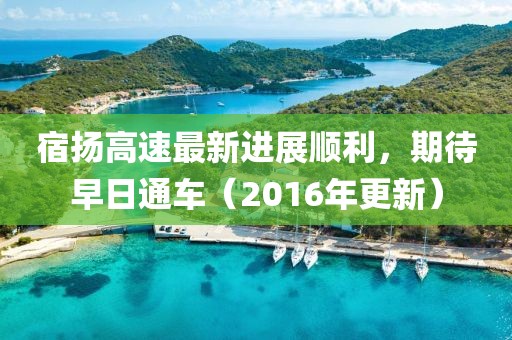 宿揚(yáng)高速最新進(jìn)展順利，期待早日通車（2016年更新）