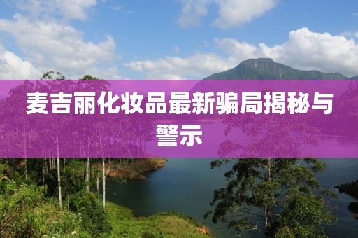 麥吉麗化妝品最新騙局揭秘與警示