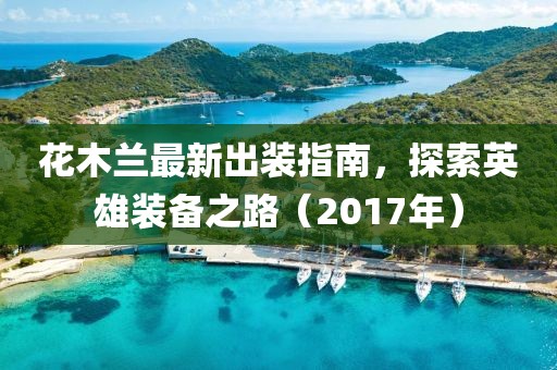 花木蘭最新出裝指南，探索英雄裝備之路（2017年）