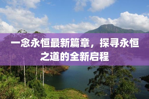 一念永恒最新篇章，探尋永恒之道的全新啟程