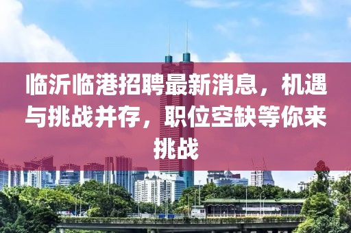 臨沂臨港招聘最新消息，機(jī)遇與挑戰(zhàn)并存，職位空缺等你來(lái)挑戰(zhàn)