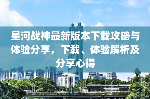星河戰(zhàn)神最新版本下載攻略與體驗分享，下載、體驗解析及分享心得