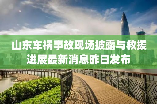 山東車禍事故現(xiàn)場披露與救援進展最新消息昨日發(fā)布