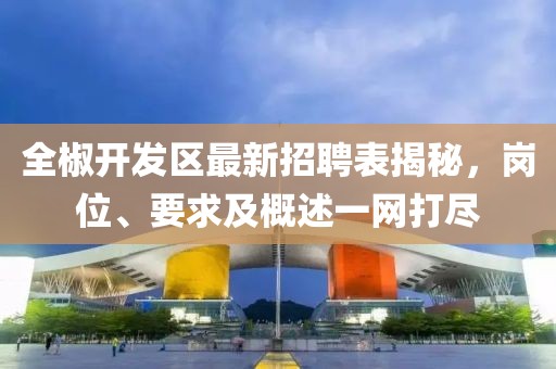 全椒開發(fā)區(qū)最新招聘表揭秘，崗位、要求及概述一網(wǎng)打盡