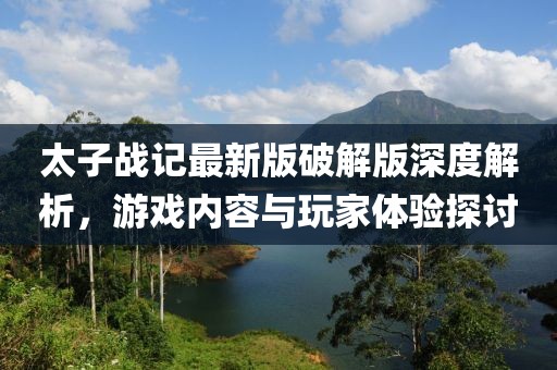 太子戰(zhàn)記最新版破解版深度解析，游戲內容與玩家體驗探討