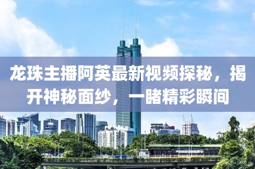 龍珠主播阿英最新視頻探秘，揭開神秘面紗，一睹精彩瞬間