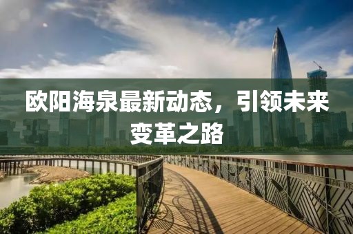 歐陽(yáng)海泉最新動(dòng)態(tài)，引領(lǐng)未來(lái)變革之路