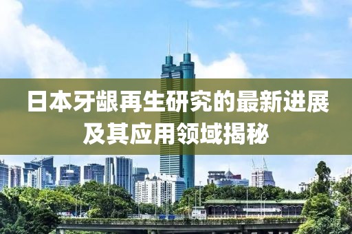 日本牙齦再生研究的最新進(jìn)展及其應(yīng)用領(lǐng)域揭秘