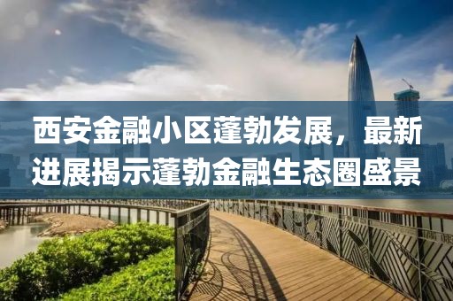 西安金融小區(qū)蓬勃發(fā)展，最新進(jìn)展揭示蓬勃金融生態(tài)圈盛景