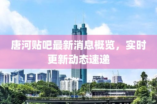 唐河貼吧最新消息概覽，實(shí)時(shí)更新動(dòng)態(tài)速遞