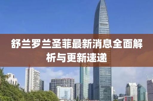 舒蘭羅蘭圣菲最新消息全面解析與更新速遞