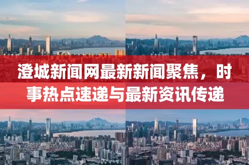 澄城新聞網(wǎng)最新新聞聚焦，時事熱點速遞與最新資訊傳遞