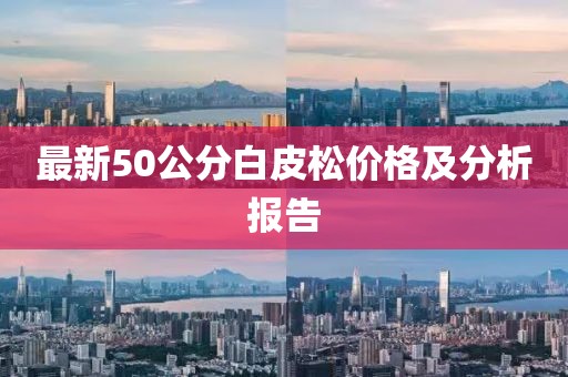 最新50公分白皮松價(jià)格及分析報(bào)告