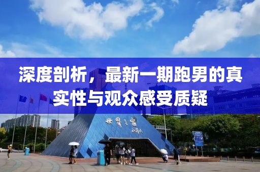 深度剖析，最新一期跑男的真實(shí)性與觀眾感受質(zhì)疑