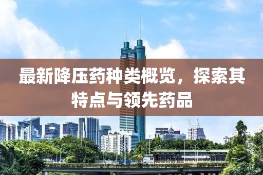 最新降壓藥種類概覽，探索其特點(diǎn)與領(lǐng)先藥品