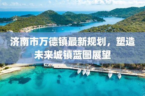 濟南市萬德鎮(zhèn)最新規(guī)劃，塑造未來城鎮(zhèn)藍圖展望