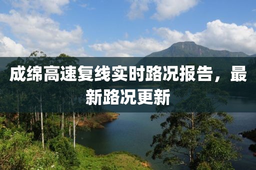 成綿高速復(fù)線實時路況報告，最新路況更新