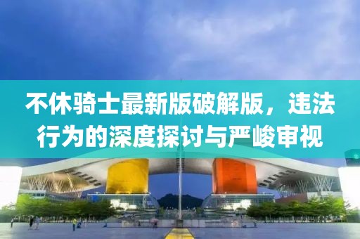 不休騎士最新版破解版，違法行為的深度探討與嚴(yán)峻審視