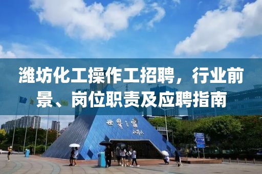 濰坊化工操作工招聘，行業(yè)前景、崗位職責及應聘指南