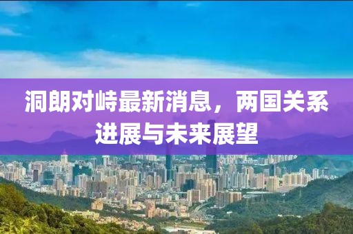 洞朗對(duì)峙最新消息，兩國關(guān)系進(jìn)展與未來展望