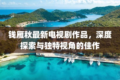 錢雁秋最新電視劇作品，深度探索與獨特視角的佳作