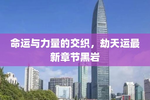 命運(yùn)與力量的交織，劫天運(yùn)最新章節(jié)黑巖