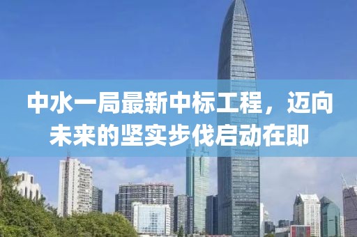 中水一局最新中標(biāo)工程，邁向未來的堅(jiān)實(shí)步伐啟動(dòng)在即