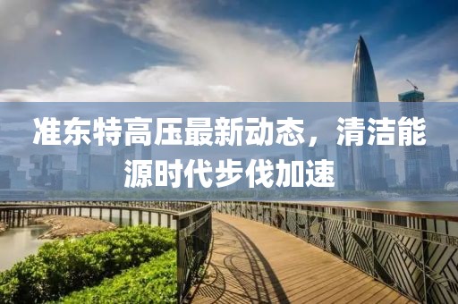 準東特高壓最新動態(tài)，清潔能源時代步伐加速