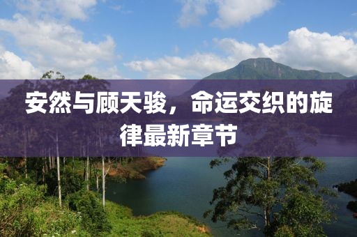 安然與顧天駿，命運(yùn)交織的旋律最新章節(jié)