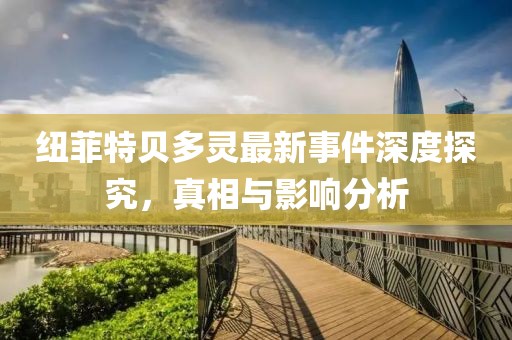紐菲特貝多靈最新事件深度探究，真相與影響分析