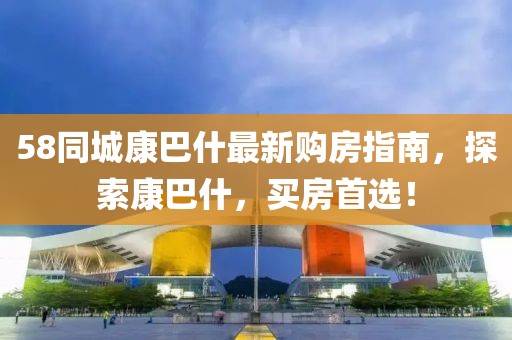 58同城康巴什最新購房指南，探索康巴什，買房首選！