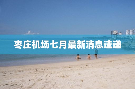 棗莊機(jī)場(chǎng)七月最新消息速遞