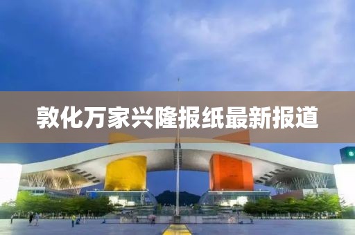 敦化萬家興隆報(bào)紙最新報(bào)道
