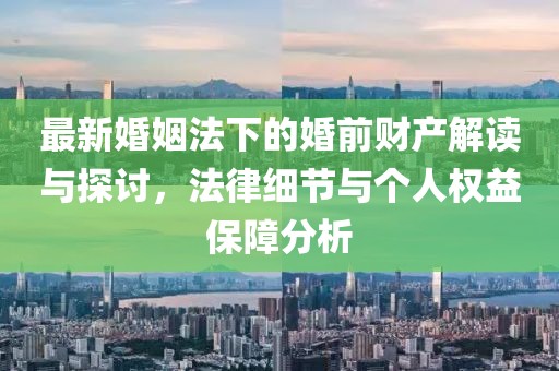 最新婚姻法下的婚前財(cái)產(chǎn)解讀與探討，法律細(xì)節(jié)與個(gè)人權(quán)益保障分析