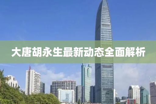 大唐胡永生最新動態(tài)全面解析
