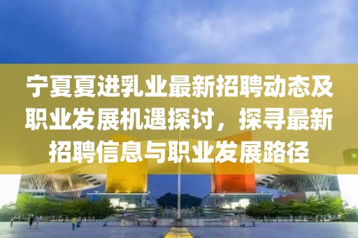寧夏夏進(jìn)乳業(yè)最新招聘動態(tài)及職業(yè)發(fā)展機(jī)遇探討，探尋最新招聘信息與職業(yè)發(fā)展路徑