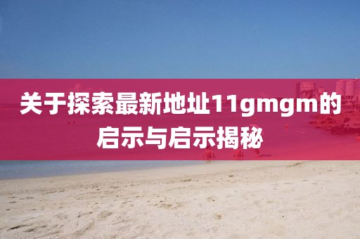 關(guān)于探索最新地址11gmgm的啟示與啟示揭秘