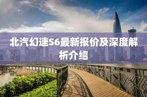 北汽幻速S6最新報價及深度解析介紹
