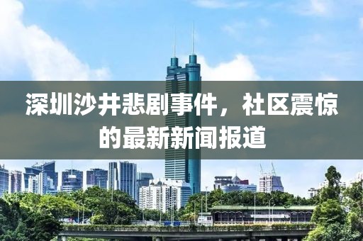 深圳沙井悲劇事件，社區(qū)震驚的最新新聞報道