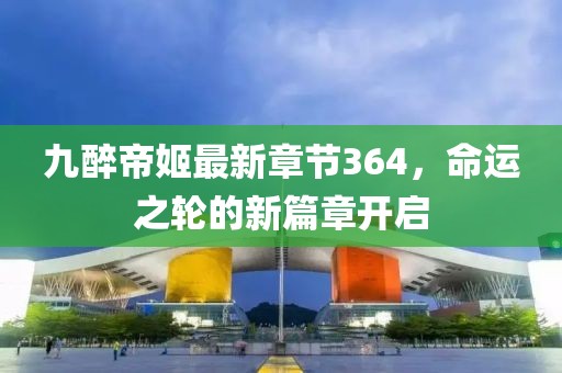 九醉帝姬最新章節(jié)364，命運(yùn)之輪的新篇章開(kāi)啟