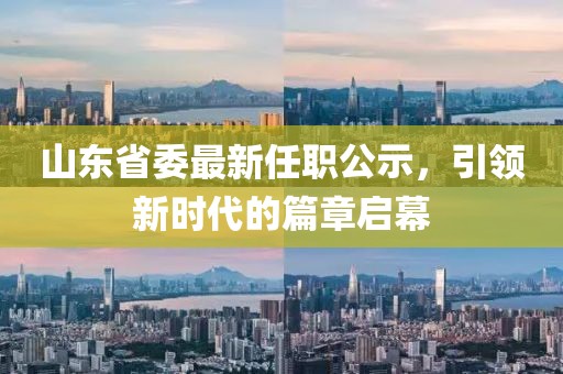 山東省委最新任職公示，引領(lǐng)新時(shí)代的篇章啟幕