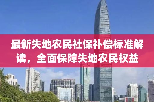 最新失地農(nóng)民社保補(bǔ)償標(biāo)準(zhǔn)解讀，全面保障失地農(nóng)民權(quán)益