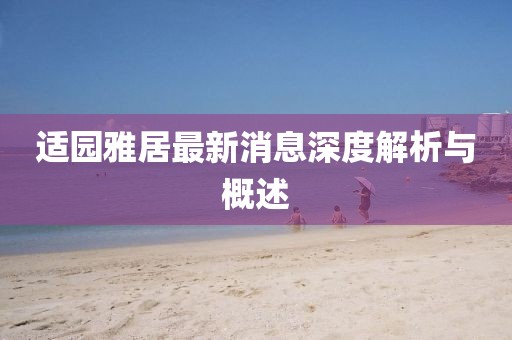 適園雅居最新消息深度解析與概述