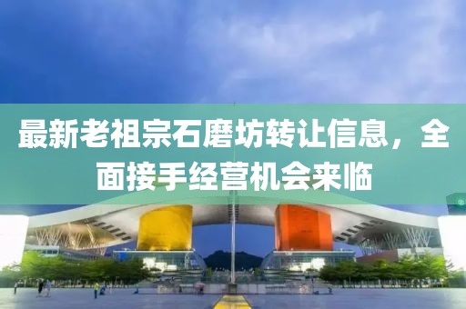 最新老祖宗石磨坊轉(zhuǎn)讓信息，全面接手經(jīng)營(yíng)機(jī)會(huì)來(lái)臨