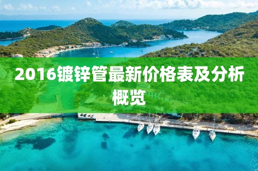 2016鍍鋅管最新價格表及分析概覽
