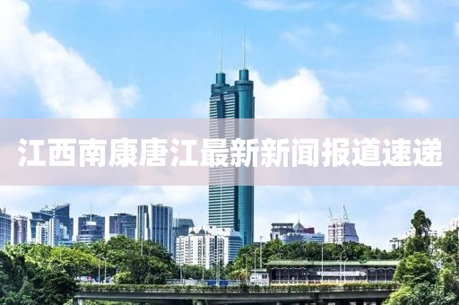 江西南康唐江最新新聞報(bào)道速遞