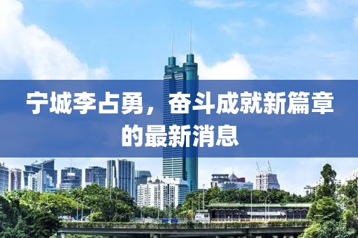寧城李占勇，奮斗成就新篇章的最新消息